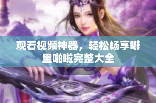 观看视频神器，轻松畅享噼里啪啦完整大全
