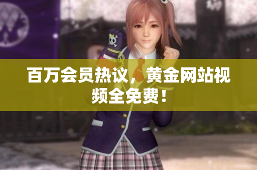 百万会员热议，黄金网站视频全免费！