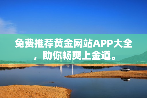 免费推荐黄金网站APP大全，助你畅爽上金道。