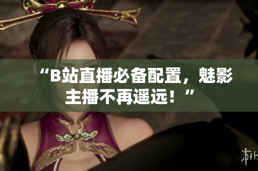 “B站直播必备配置，魅影主播不再遥远！”