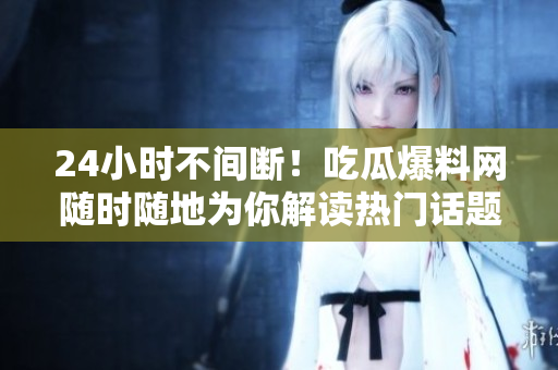 24小时不间断！吃瓜爆料网随时随地为你解读热门话题