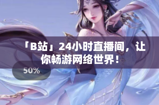 「B站」24小时直播间，让你畅游网络世界！
