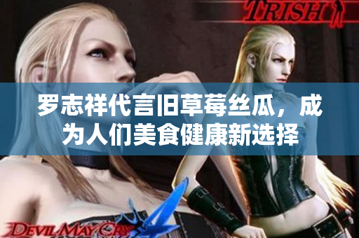 罗志祥代言旧草莓丝瓜，成为人们美食健康新选择