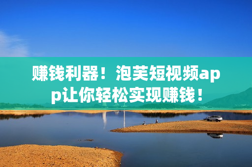 赚钱利器！泡芙短视频app让你轻松实现赚钱！