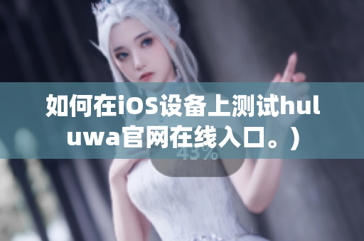 如何在iOS设备上测试huluwa官网在线入口。)