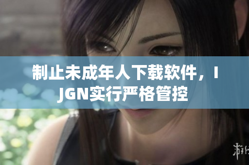 制止未成年人下载软件，IJGN实行严格管控
