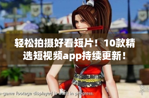 轻松拍摄好看短片！10款精选短视频app持续更新！