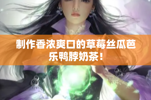 制作香浓爽口的草莓丝瓜芭乐鸭脖奶茶！