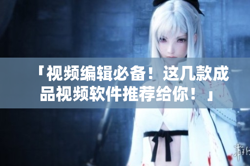 「视频编辑必备！这几款成品视频软件推荐给你！」