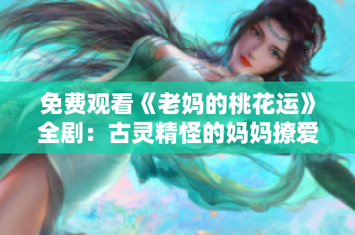 免费观看《老妈的桃花运》全剧：古灵精怪的妈妈撩爱无罪