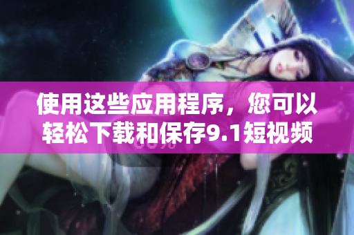 使用这些应用程序，您可以轻松下载和保存9.1短视频
