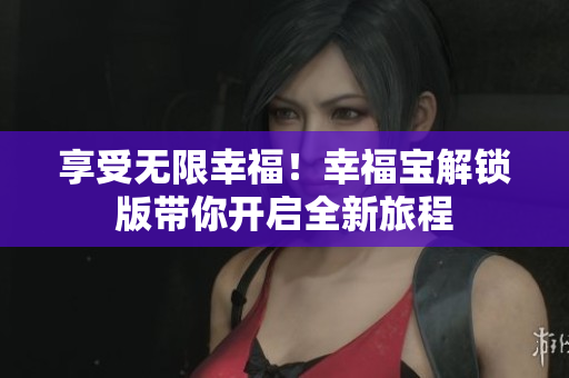 享受无限幸福！幸福宝解锁版带你开启全新旅程
