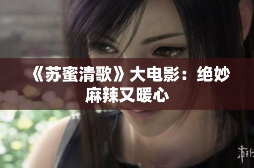 《苏蜜清歌》大电影：绝妙麻辣又暖心