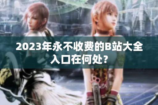 2023年永不收费的B站大全入口在何处？