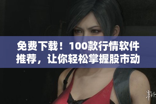 免费下载！100款行情软件推荐，让你轻松掌握股市动态