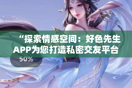 “探索情感空间：好色先生APP为您打造私密交友平台”