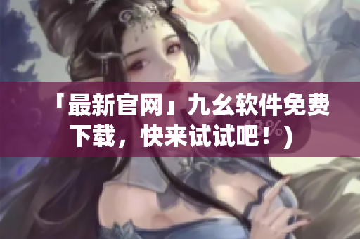 「最新官网」九幺软件免费下载，快来试试吧！)