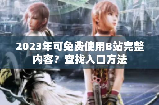 2023年可免费使用B站完整内容？查找入口方法