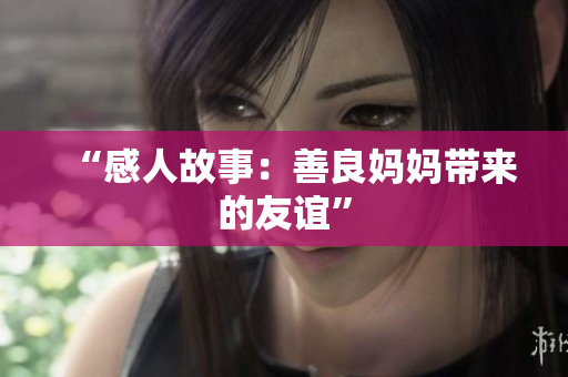 “感人故事：善良妈妈带来的友谊”