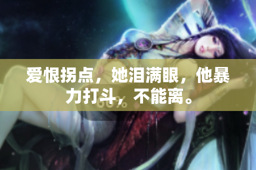 爱恨拐点，她泪满眼，他暴力打斗，不能离。