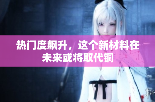 热门度飙升，这个新材料在未来或将取代铜