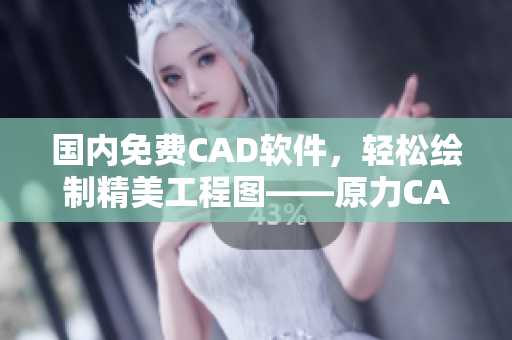 国内免费CAD软件，轻松绘制精美工程图——原力CAD