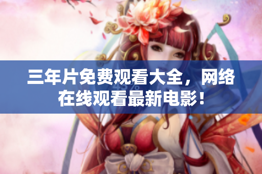三年片免费观看大全，网络在线观看最新电影！