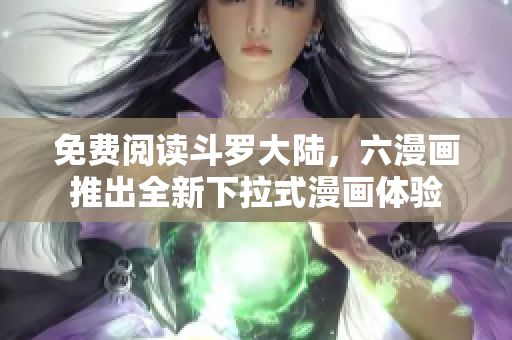 免费阅读斗罗大陆，六漫画推出全新下拉式漫画体验