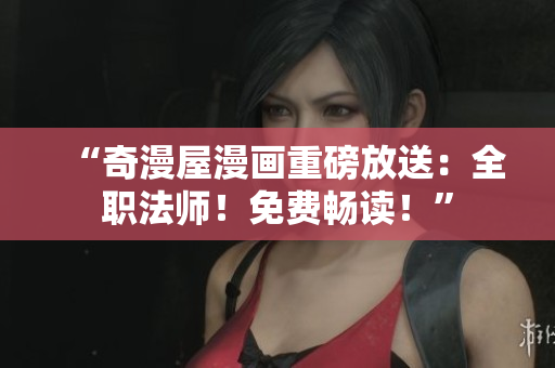 “奇漫屋漫画重磅放送：全职法师！免费畅读！”