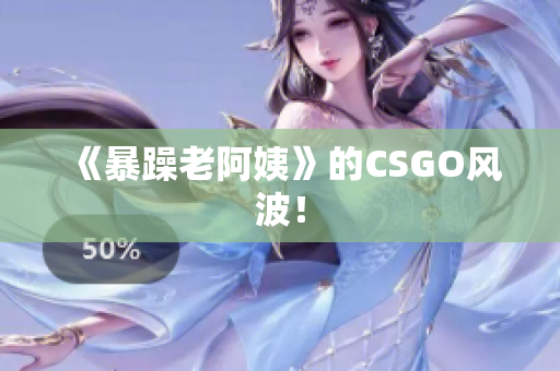 《暴躁老阿姨》的CSGO风波！