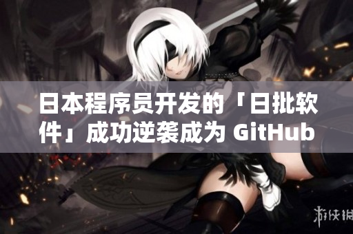 日本程序员开发的「日批软件」成功逆袭成为 GitHub 7 天排行榜第一