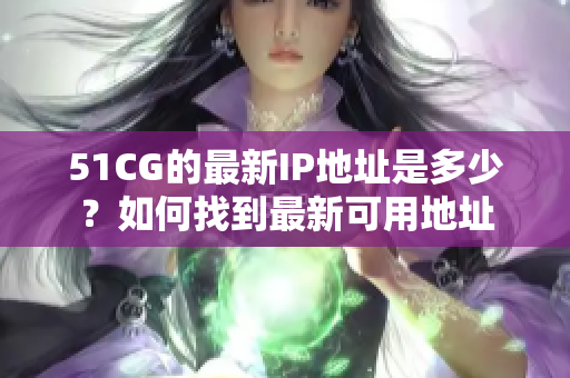 51CG的最新IP地址是多少？如何找到最新可用地址