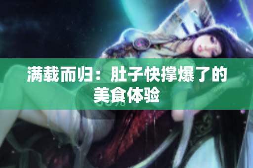 满载而归：肚子快撑爆了的美食体验