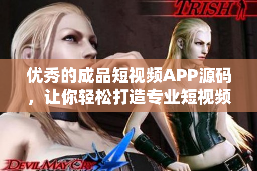 优秀的成品短视频APP源码，让你轻松打造专业短视频平台