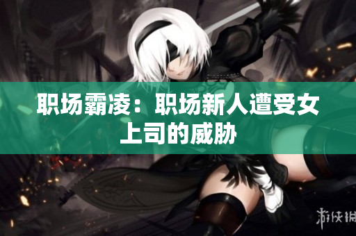 职场霸凌：职场新人遭受女上司的威胁