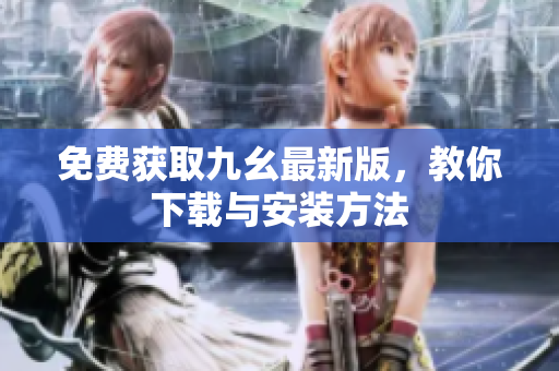免费获取九幺最新版，教你下载与安装方法