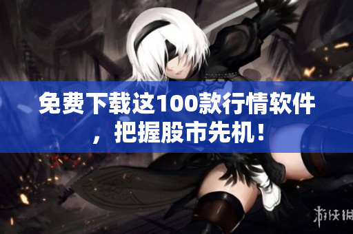 免费下载这100款行情软件，把握股市先机！