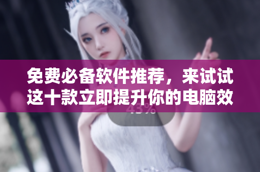 免费必备软件推荐，来试试这十款立即提升你的电脑效率！