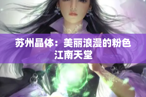 苏州晶体：美丽浪漫的粉色江南天堂