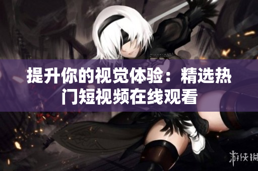 提升你的视觉体验：精选热门短视频在线观看