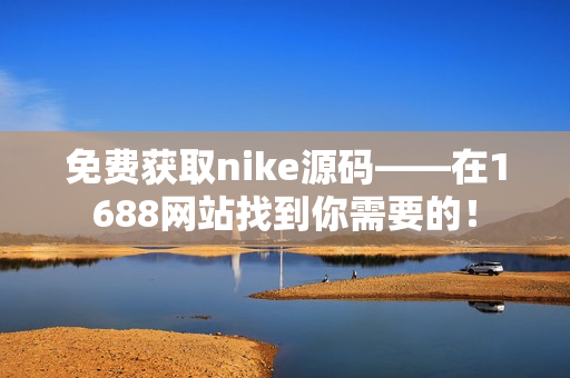 免费获取nike源码——在1688网站找到你需要的！