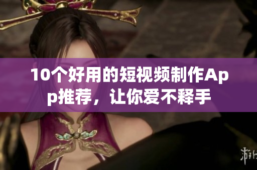 10个好用的短视频制作App推荐，让你爱不释手