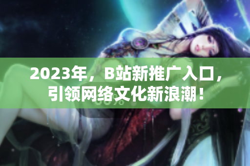 2023年，B站新推广入口，引领网络文化新浪潮！