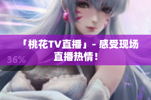 「桃花TV直播」- 感受现场直播热情！