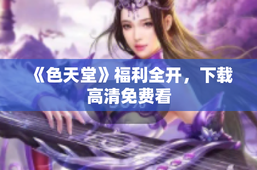 《色天堂》福利全开，下载高清免费看