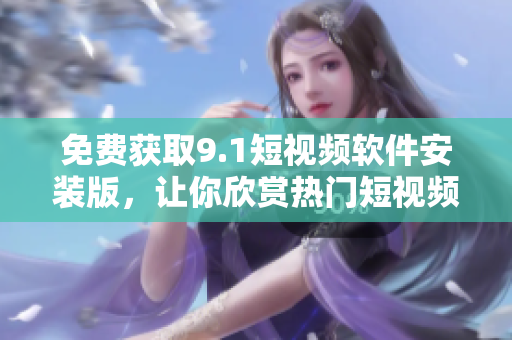 免费获取9.1短视频软件安装版，让你欣赏热门短视频。
