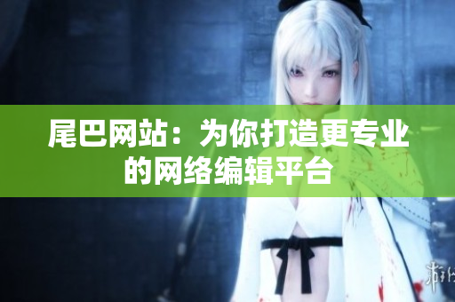 尾巴网站：为你打造更专业的网络编辑平台