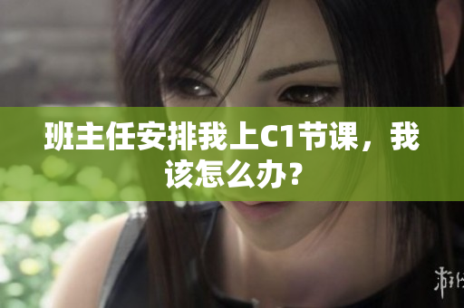 班主任安排我上C1节课，我该怎么办？