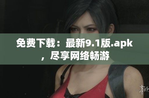 免费下载：最新9.1版.apk，尽享网络畅游