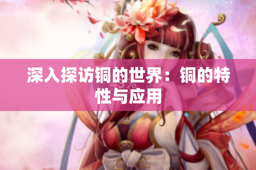 深入探访铜的世界：铜的特性与应用